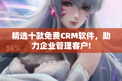 精选十款免费CRM软件，助力企业管理客户!