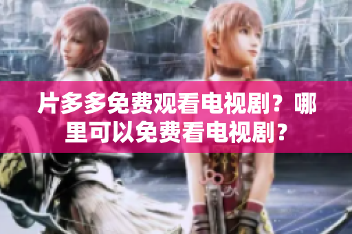 片多多免费观看电视剧？哪里可以免费看电视剧？