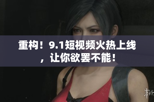 重构！9.1短视频火热上线，让你欲罢不能！