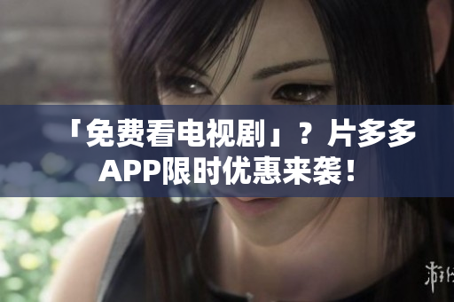 「免费看电视剧」？片多多APP限时优惠来袭！