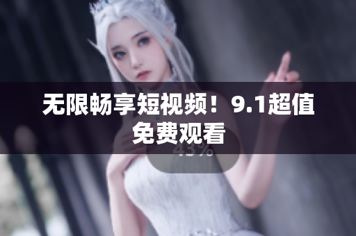 无限畅享短视频！9.1超值免费观看