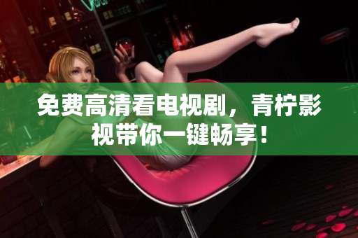 免费高清看电视剧，青柠影视带你一键畅享！