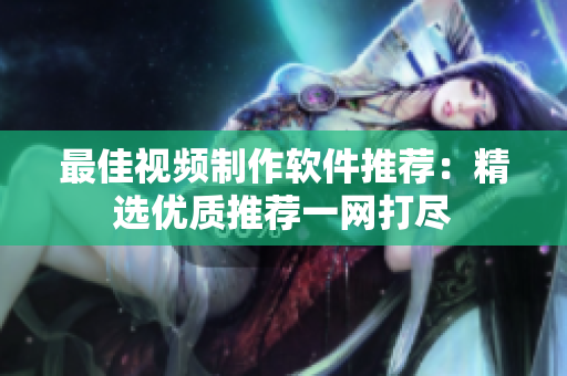 最佳视频制作软件推荐：精选优质推荐一网打尽