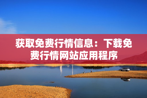 获取免费行情信息：下载免费行情网站应用程序