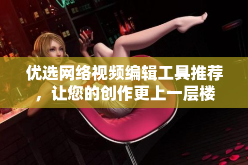 优选网络视频编辑工具推荐，让您的创作更上一层楼