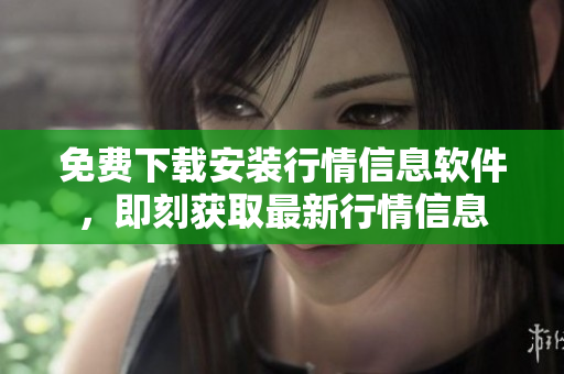 免费下载安装行情信息软件，即刻获取最新行情信息