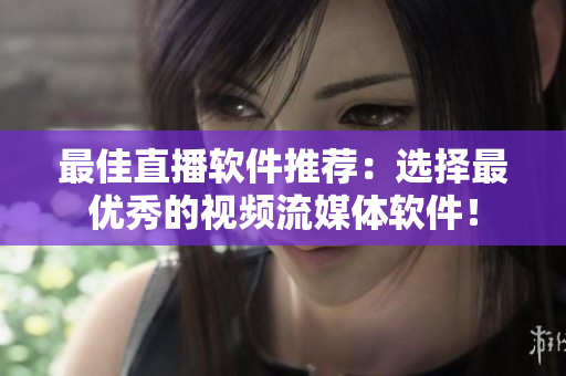 最佳直播软件推荐：选择最优秀的视频流媒体软件！