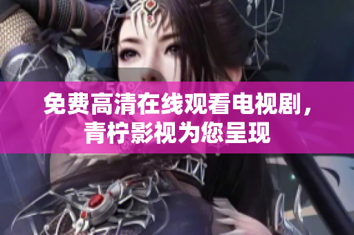 免费高清在线观看电视剧，青柠影视为您呈现