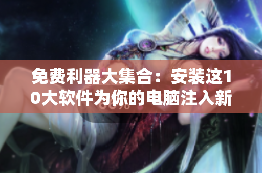 免费利器大集合：安装这10大软件为你的电脑注入新活力！