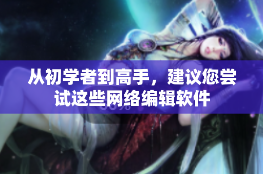 从初学者到高手，建议您尝试这些网络编辑软件