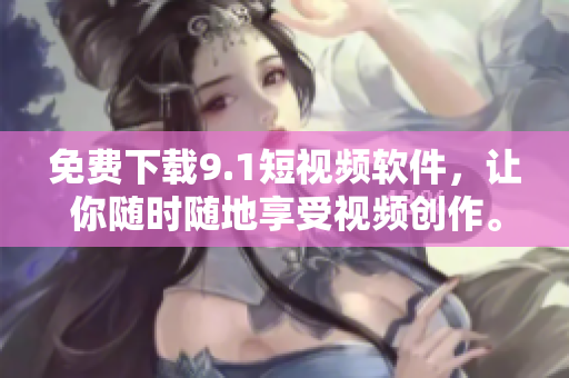 免费下载9.1短视频软件，让你随时随地享受视频创作。