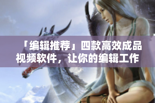 「编辑推荐」四款高效成品视频软件，让你的编辑工作事半功倍！