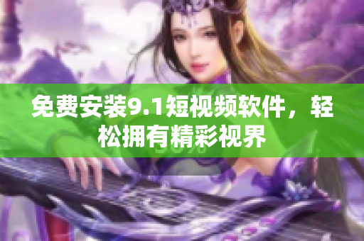 免费安装9.1短视频软件，轻松拥有精彩视界