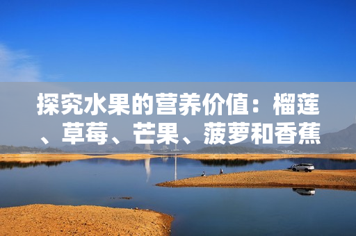 探究水果的营养价值：榴莲、草莓、芒果、菠萝和香蕉