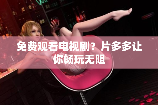 免费观看电视剧？片多多让你畅玩无阻