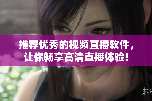 推荐优秀的视频直播软件，让你畅享高清直播体验！