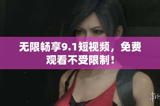 无限畅享9.1短视频，免费观看不受限制！