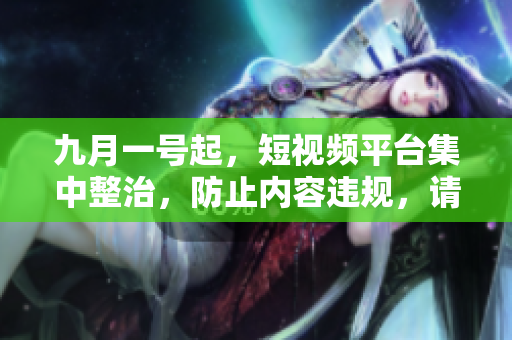 九月一号起，短视频平台集中整治，防止内容违规，请注意！