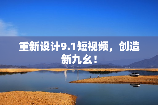 重新设计9.1短视频，创造新九幺！