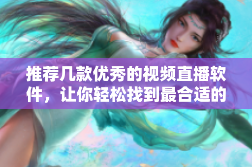 推荐几款优秀的视频直播软件，让你轻松找到最合适的！