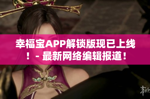 幸福宝APP解锁版现已上线！- 最新网络编辑报道！