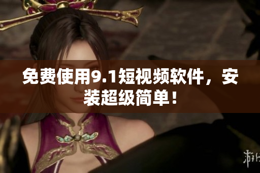 免费使用9.1短视频软件，安装超级简单！