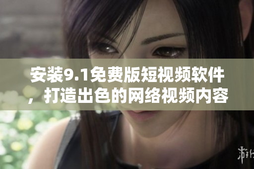 安装9.1免费版短视频软件，打造出色的网络视频内容