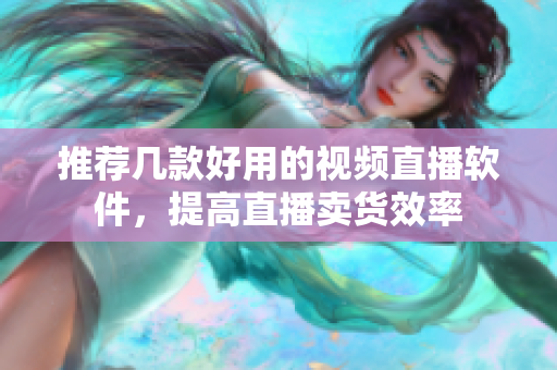 推荐几款好用的视频直播软件，提高直播卖货效率