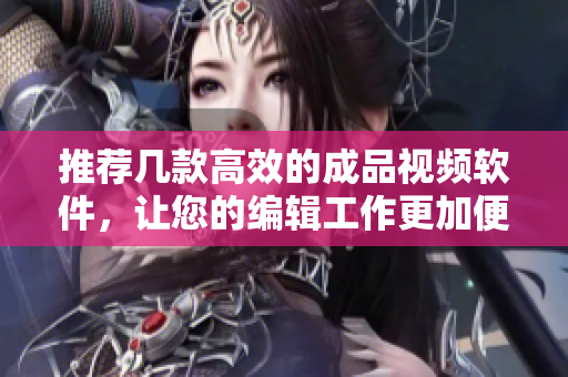 推荐几款高效的成品视频软件，让您的编辑工作更加便捷