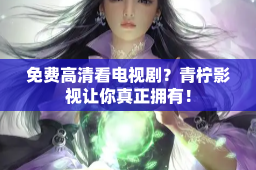 免费高清看电视剧？青柠影视让你真正拥有！