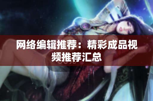 网络编辑推荐：精彩成品视频推荐汇总