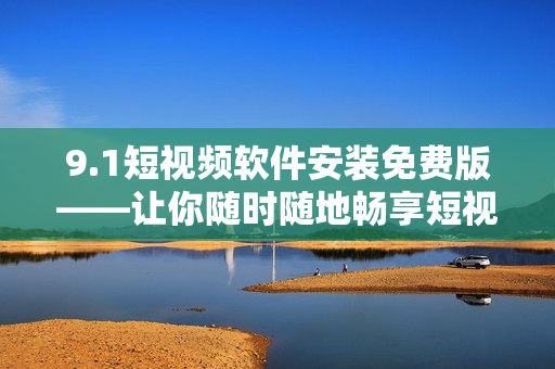 9.1短视频软件安装免费版——让你随时随地畅享短视频乐趣