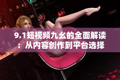 9.1短视频九幺的全面解读：从内容创作到平台选择