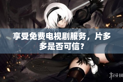 享受免费电视剧服务，片多多是否可信？