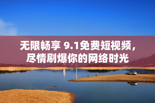 无限畅享 9.1免费短视频，尽情刷爆你的网络时光