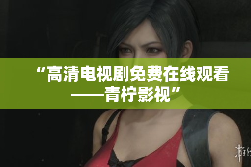 “高清电视剧免费在线观看——青柠影视”