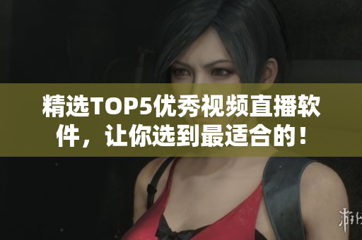 精选TOP5优秀视频直播软件，让你选到最适合的！