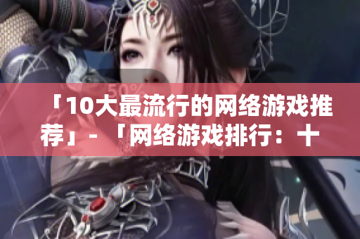 「10大最流行的网络游戏推荐」- 「网络游戏排行：十大火爆游戏推荐」