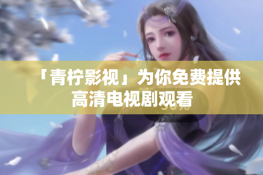 「青柠影视」为你免费提供高清电视剧观看