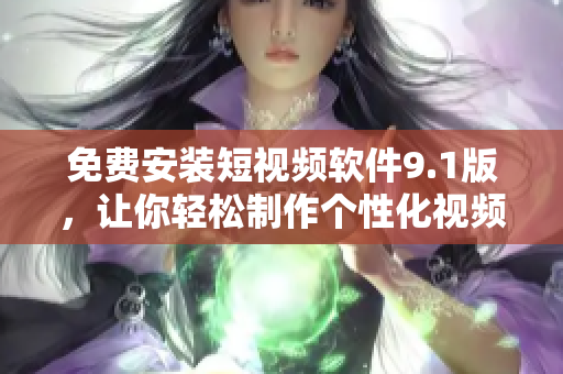 免费安装短视频软件9.1版，让你轻松制作个性化视频