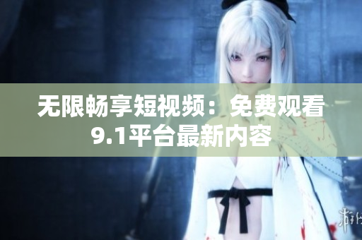 无限畅享短视频：免费观看9.1平台最新内容