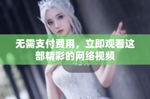 无需支付费用，立即观看这部精彩的网络视频