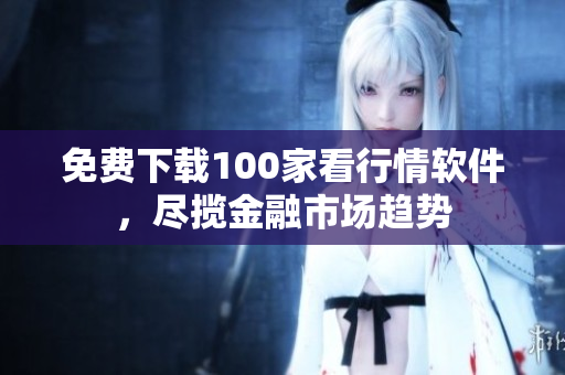免费下载100家看行情软件，尽揽金融市场趋势