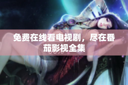 免费在线看电视剧，尽在番茄影视全集