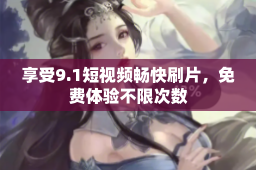 享受9.1短视频畅快刷片，免费体验不限次数