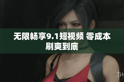 无限畅享9.1短视频 零成本刷爽到底