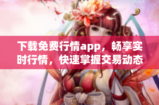 下载免费行情app，畅享实时行情，快速掌握交易动态！