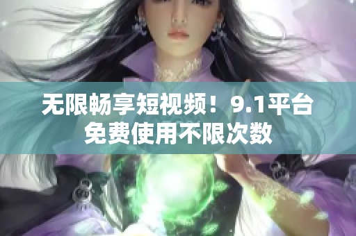 无限畅享短视频！9.1平台免费使用不限次数