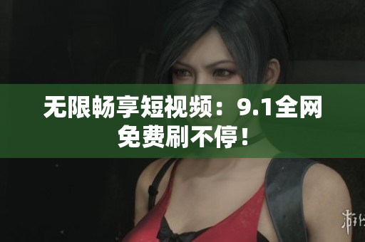 无限畅享短视频：9.1全网免费刷不停！