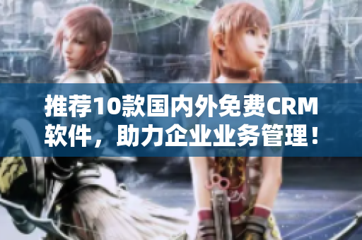 推荐10款国内外免费CRM软件，助力企业业务管理！